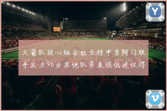 火箭队核心组合杜兰特申京阿门联手发力96分其他队员表现低迷仅得28分