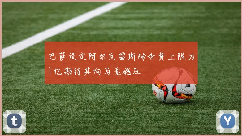 巴萨设定阿尔瓦雷斯转会费上限为1亿期待其向马竞施压