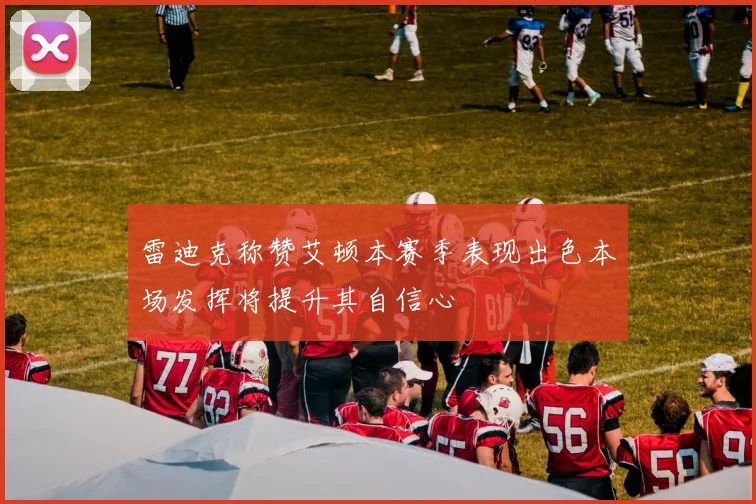 雷迪克称赞艾顿本赛季表现出色本场发挥将提升其自信心