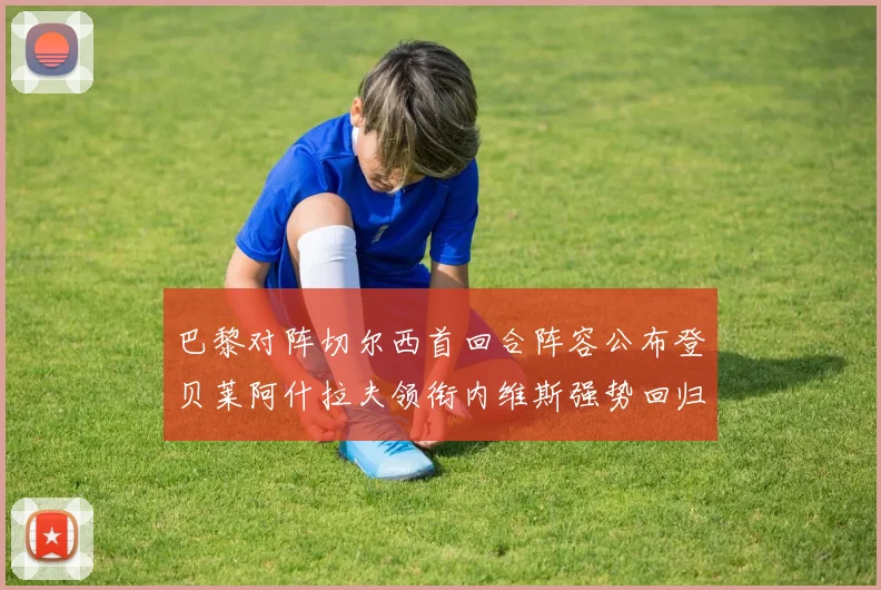 巴黎对阵切尔西首回合阵容公布登贝莱阿什拉夫领衔内维斯强势回归