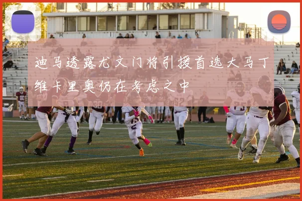 迪马透露尤文门将引援首选大马丁维卡里奥仍在考虑之中