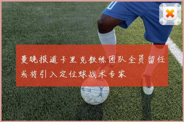曼晚报道卡里克教练团队全员留任或将引入定位球战术专家