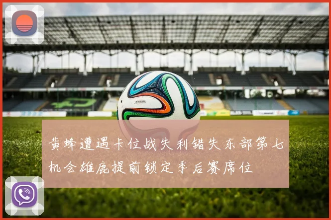 黄蜂遭遇卡位战失利错失东部第七机会雄鹿提前锁定季后赛席位