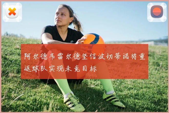阿尔德韦雷尔德坚信波切蒂诺将重返球队实现未竟目标