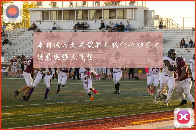 康利谈马刺逆袭胜利我们必须在主场展现强大气势