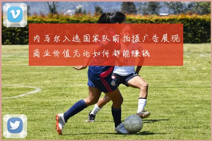 内马尔入选国家队前拍摄广告展现商业价值无论如何都能赚钱
