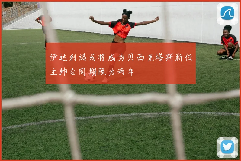 伊达利诺或将成为贝西克塔斯新任主帅合同期限为两年