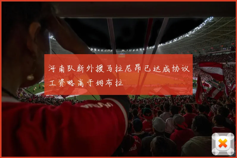 河南队新外援马拉尼昂已达成协议工资略高于姆布拉