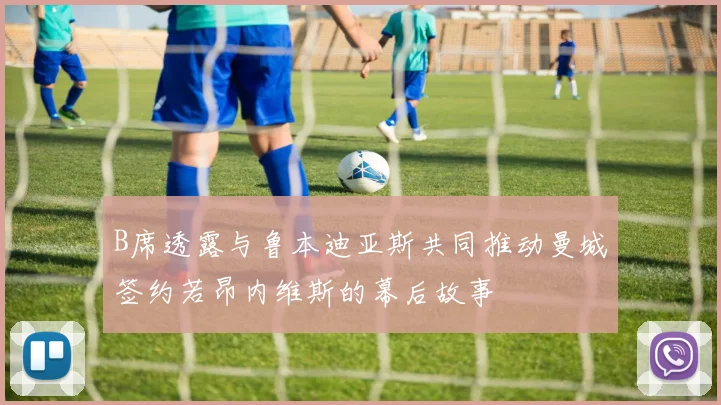 B席透露与鲁本迪亚斯共同推动曼城签约若昂内维斯的幕后故事