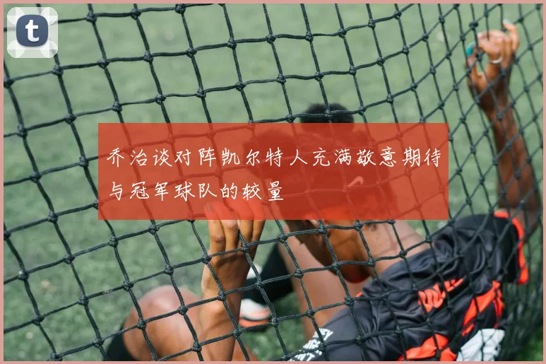 乔治谈对阵凯尔特人充满敬意期待与冠军球队的较量