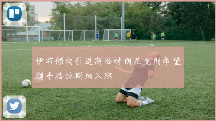 伊布倾向引进斯洛特朗尼克则希望携手格拉斯纳入职