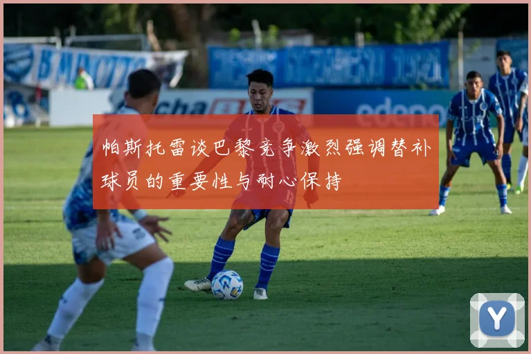 帕斯托雷谈巴黎竞争激烈强调替补球员的重要性与耐心保持
