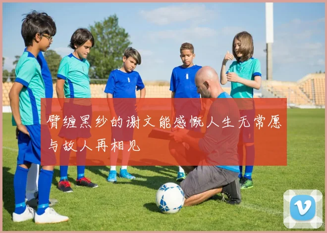 臂缠黑纱的谢文能感慨人生无常愿与故人再相见