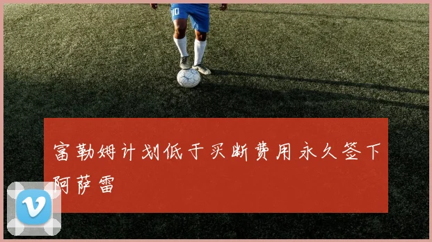 富勒姆计划低于买断费用永久签下阿萨雷
