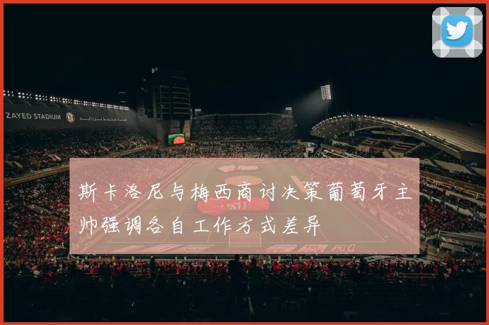 斯卡洛尼与梅西商讨决策葡萄牙主帅强调各自工作方式差异