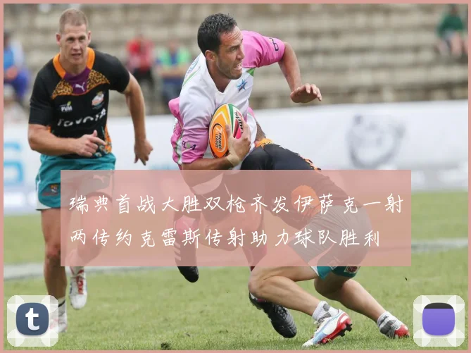 瑞典首战大胜双枪齐发伊萨克一射两传约克雷斯传射助力球队胜利