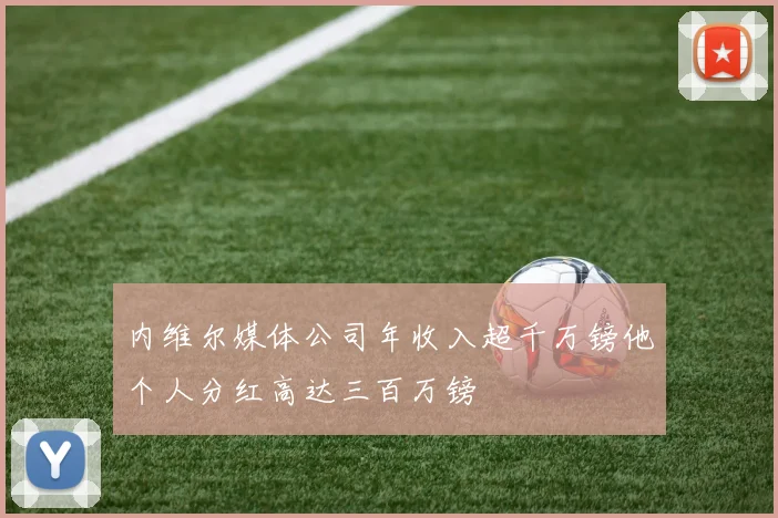 内维尔媒体公司年收入超千万镑他个人分红高达三百万镑