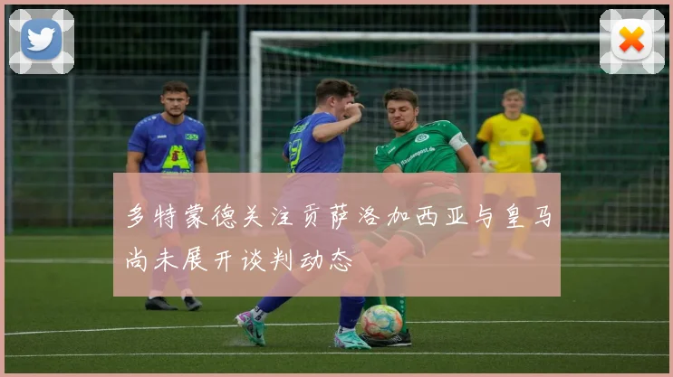 多特蒙德关注贡萨洛加西亚与皇马尚未展开谈判动态