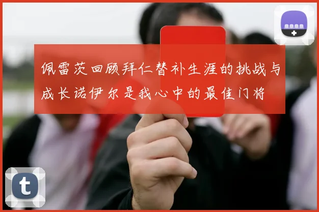 佩雷茨回顾拜仁替补生涯的挑战与成长诺伊尔是我心中的最佳门将