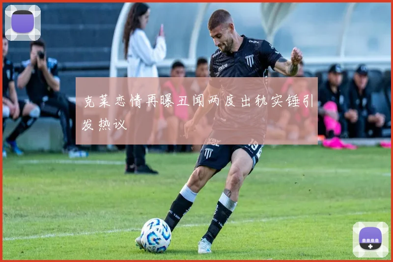 克莱恋情再曝丑闻两度出轨实锤引发热议