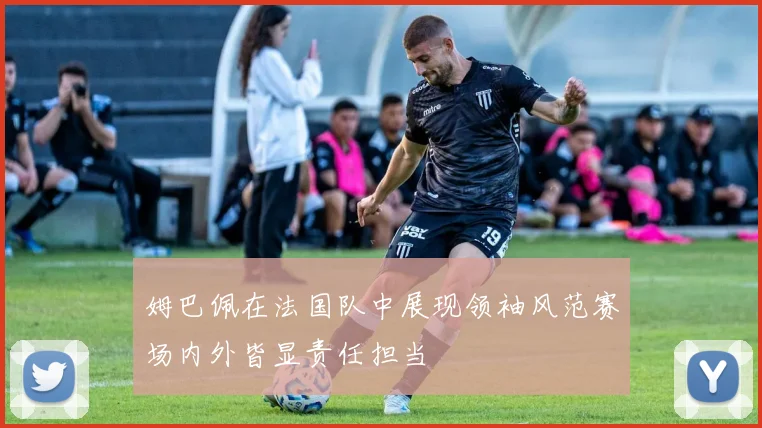 姆巴佩在法国队中展现领袖风范赛场内外皆显责任担当
