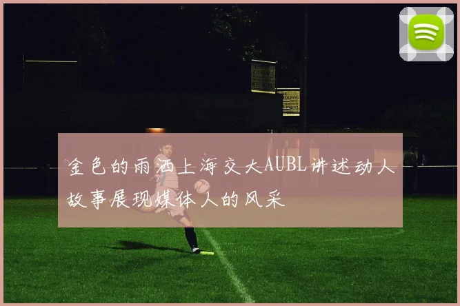 金色的雨洒上海交大AUBL讲述动人故事展现媒体人的风采